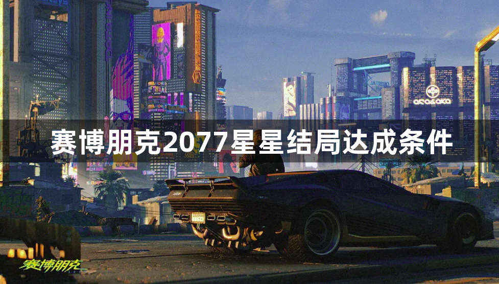 赛博朋克2077星星结局怎么选择-星星结局达成条件攻略