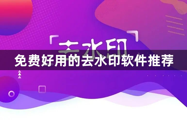 实用的去水印神器软件-免费好用的去水印软件推荐