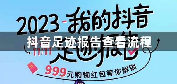 抖音足迹报告在哪里看-足迹报告查看流程